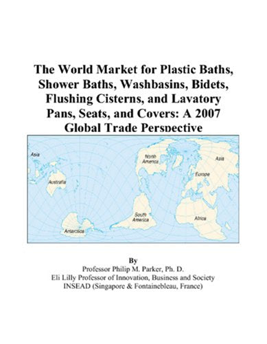 The World Market for Plastic Baths, Shower Baths, Washbasins, Bidets, Flushing Cisterns, and Lavatory Pans, Seats, and Covers: A 2007 Global Trade Perspective Books