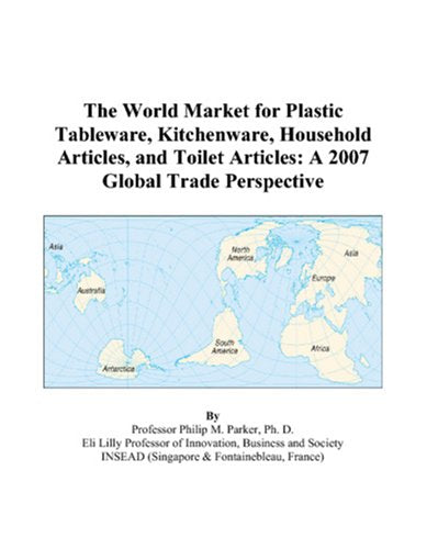 The World Market for Plastic Tableware, Kitchenware, Household Articles, and Toilet Articles: A 2007 Global Trade Perspective Books
