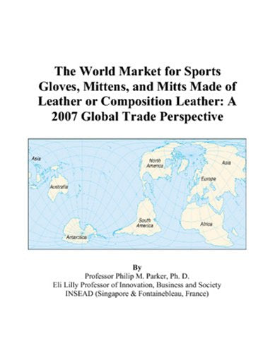 The World Market for Sports Gloves, Mittens, and Mitts Made of Leather or Composition Leather: A 2007 Global Trade Perspective Books