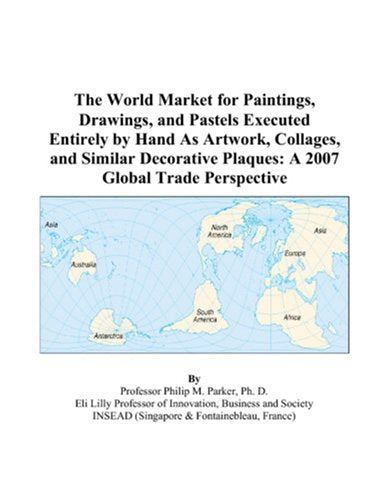 The World Market for Paintings, Drawings, and Pastels Executed Entirely by Hand As Artwork, Collages, and Similar Decorative Plaques: A 2007 Global Trade Perspective Books