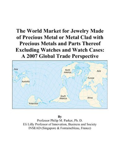 The World Market for Jewelry Made of Precious Metal or Metal Clad with Precious Metals and Parts Thereof Excluding Watches and Watch Cases: A 2007 Global Trade Perspective Books