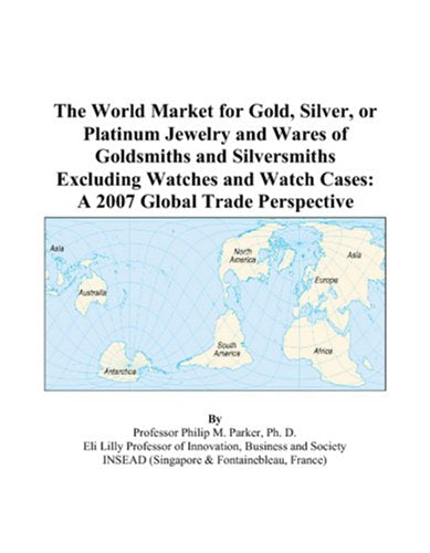 The World Market for Gold, Silver, or Platinum Jewelry and Wares of Goldsmiths and Silversmiths Excluding Watches and Watch Cases: A 2007 Global Trade Perspective Books