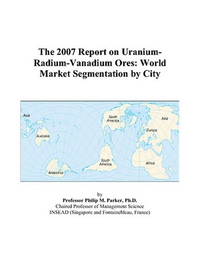 The 2007 Report on Uranium-Radium-Vanadium Ores: World Market Segmentation by City Books
