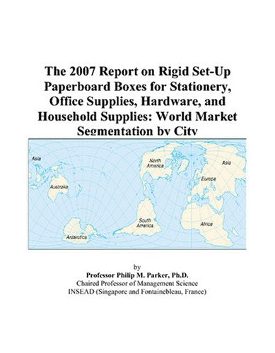 The 2007 Report on Rigid Set-Up Paperboard Boxes for Stationery, Office Supplies, Hardware, and Household Supplies: World Market Segmentation by City Books