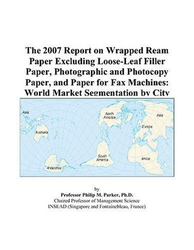 The 2007 Report on Wrapped Ream Paper Excluding Loose-Leaf Filler Paper, Photographic and Photocopy Paper, and Paper for Fax Machines: World Market Segmentation by City Books