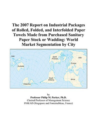 The 2007 Report on Industrial Packages of Rolled, Folded, and Interfolded Paper Towels Made from Purchased Sanitary Paper Stock or Wadding: World Market Segmentation by City Books
