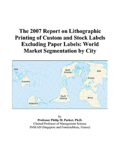 The 2007 Report on Lithographic Printing of Custom and Stock Labels Excluding Paper Labels: World Market Segmentation by City Books