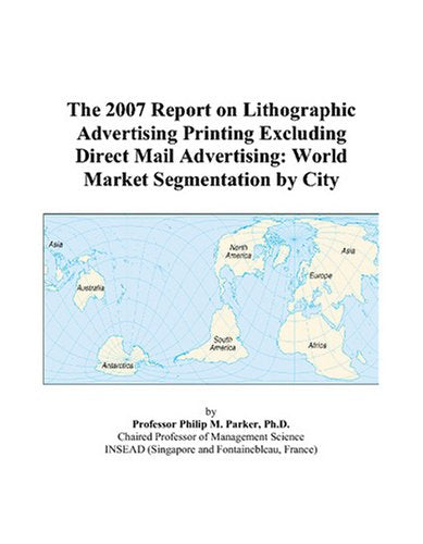 The 2007 Report on Lithographic Advertising Printing Excluding Direct Mail Advertising: World Market Segmentation by City Books