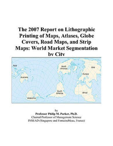 The 2007 Report on Lithographic Printing of Maps, Atlases, Globe Covers, Road Maps, and Strip Maps: World Market Segmentation by City Books