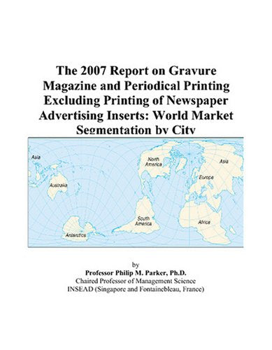 The 2007 Report on Gravure Magazine and Periodical Printing Excluding Printing of Newspaper Advertising Inserts: World Market Segmentation by City Books