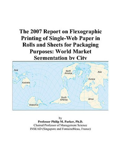 The 2007 Report on Flexographic Printing of Single-Web Paper in Rolls and Sheets for Packaging Purposes: World Market Segmentation by City Books