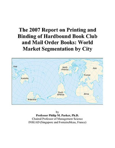 The 2007 Report on Printing and Binding of Hardbound Book Club and Mail Order Books: World Market Segmentation by City Books
