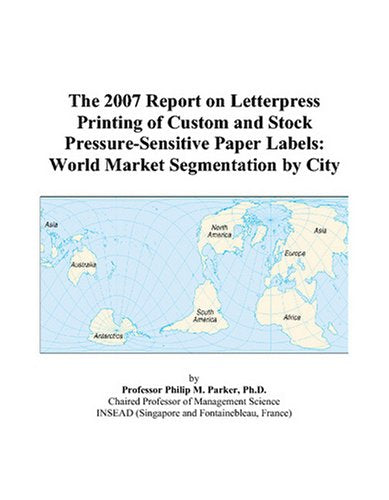 The 2007 Report on Letterpress Printing of Custom and Stock Pressure-Sensitive Paper Labels: World Market Segmentation by City Books
