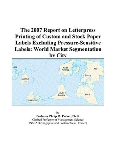 The 2007 Report on Letterpress Printing of Custom and Stock Paper Labels Excluding Pressure-Sensitive Labels: World Market Segmentation by City Books