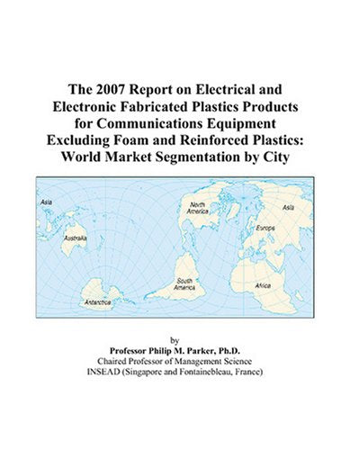 The 2007 Report on Electrical and Electronic Fabricated Plastics Products for Communications Equipment Excluding Foam and Reinforced Plastics: World Market Segmentation by City Books