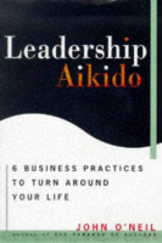 Leadership Aikido: 6 Business Practices to Turn Around Your Life Business, Finance & Career