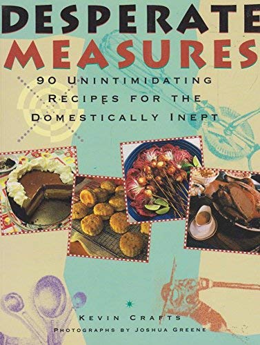 Desperate Measures: 90 Unintimidating Recipes for the Domestically Inept Cooking & Enjoying