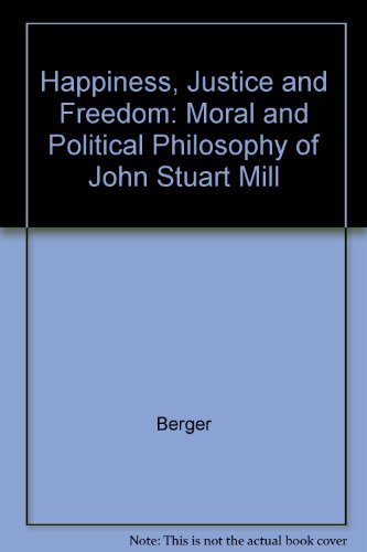 Happiness, Justice and Freedom: The Moral and Political Philosophy of John Stuart Mill Philosophy