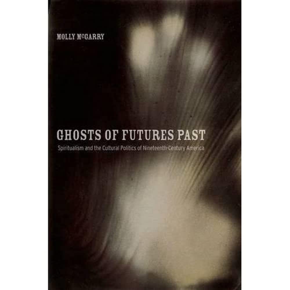 Ghosts of Futures Past: Spiritualism and the Cultural Politics of Nineteenth-Century America Politics & History