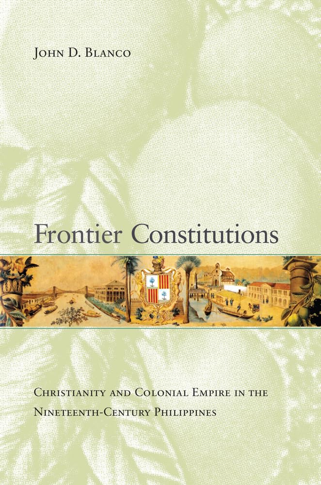 Frontier Constitutions: Christianity and Colonial Empire in the Nineteenth-Century Philippines: Christianity and Colonial Empire in the ... Volume 4 (Asia Pacific Modern, Band 4) Politics & History