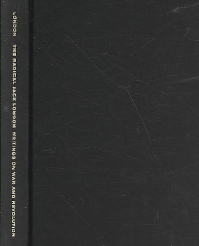 The Radical Jack London: Writings on War and Revolution Essays & Short Stories