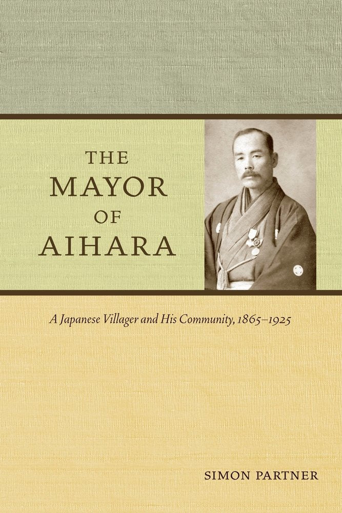 The Mayor of Aihara: A Japanese Villager and His Community, 1865-1925 Politics & History
