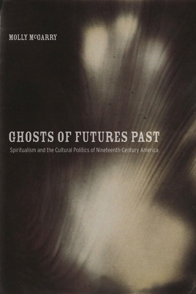 Ghosts of Futures Past: Spiritualism and the Cultural Politics of Nineteenth-Century America Politics & History