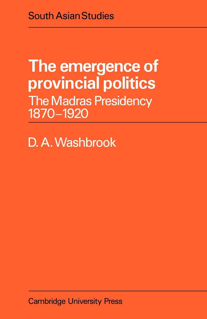 Emergence Provincial Politics: The Madras Presidency 1870-1920 (Cambridge South Asian Studies, 18, Band 18) Politics & History
