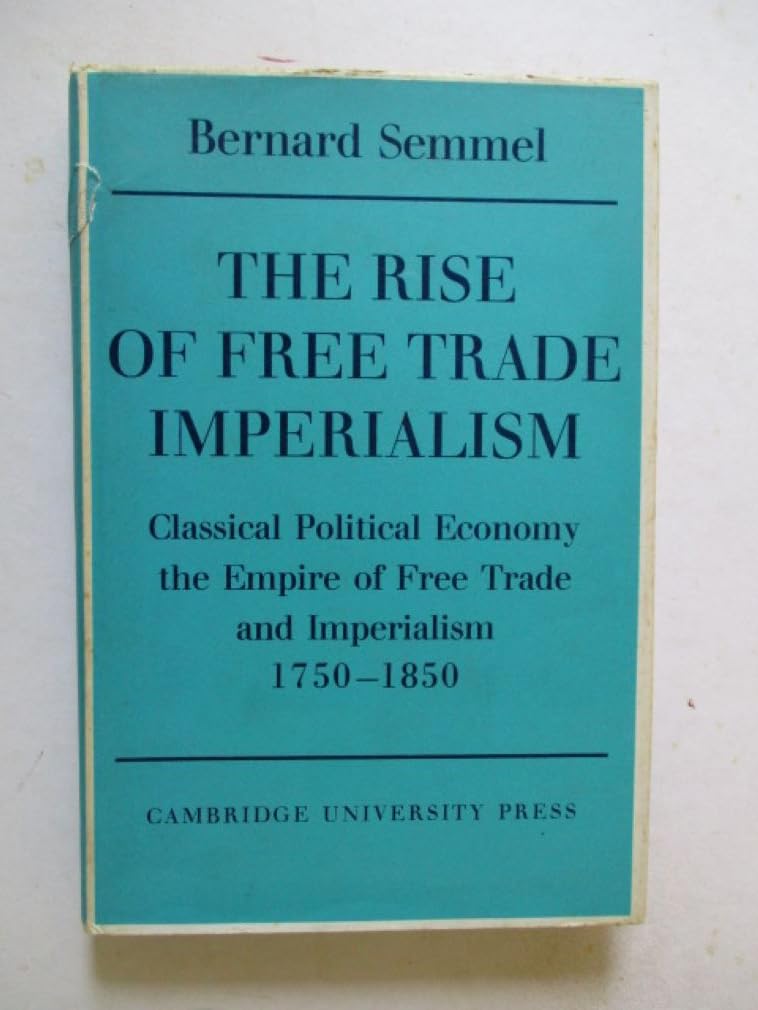 The Rise of Free Trade Imperialism: Classical Political Economy the Empire of Free Trade and Imperialism 1750–1850 Politics & History