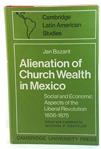Alienation of Church Wealth in Mexico: Social and Economic Aspects of the Liberal Revolution 1856-1875 (Cambridge Latin American Studies, Band 11) Politics & History