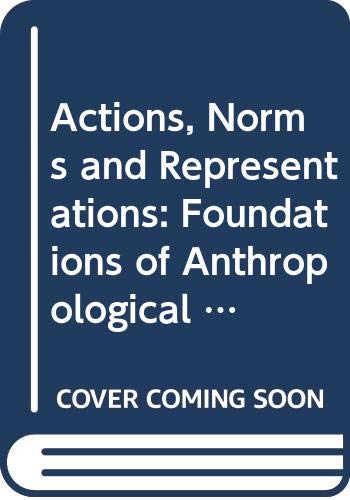 Actions, Norms, and Representations: Foundations of Anthropological Inquiry: Foundations of Anthropological Enquiry (Cambridge Studies in Social & Cultural Anthropology) General education