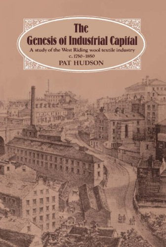 The Genesis of Industrial Capital: A Study of the West Riding Wool Textile Industry C. 1750-1850: A Study of West Riding Wool Textile Industry, c.1750-1850 Business, Finance & Career
