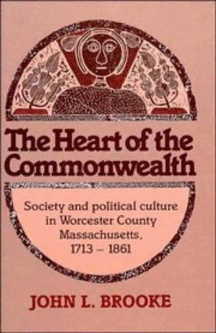 The Heart of the Commonwealth: Society and Political Culture in Worcester County Massachusetts, 1713-1861 Politics & History