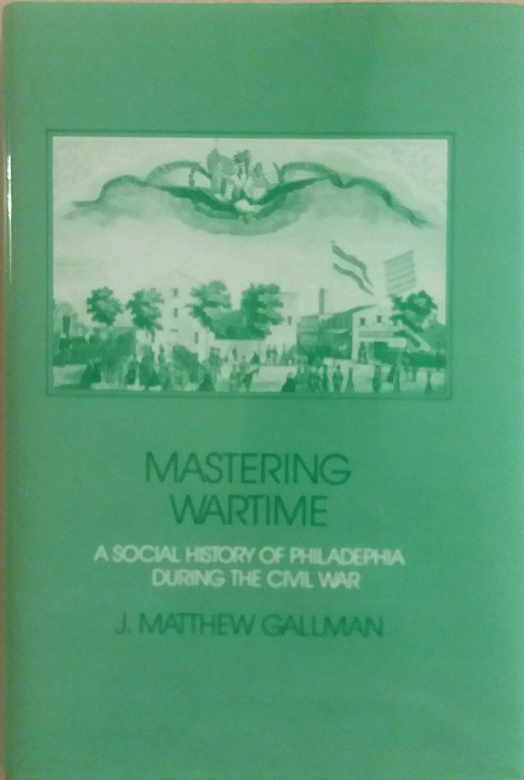 Mastering Wartime: A Social History of Philadelphia During the Civil War (Interdisciplinary Perspectives on Modern History) Politics & History