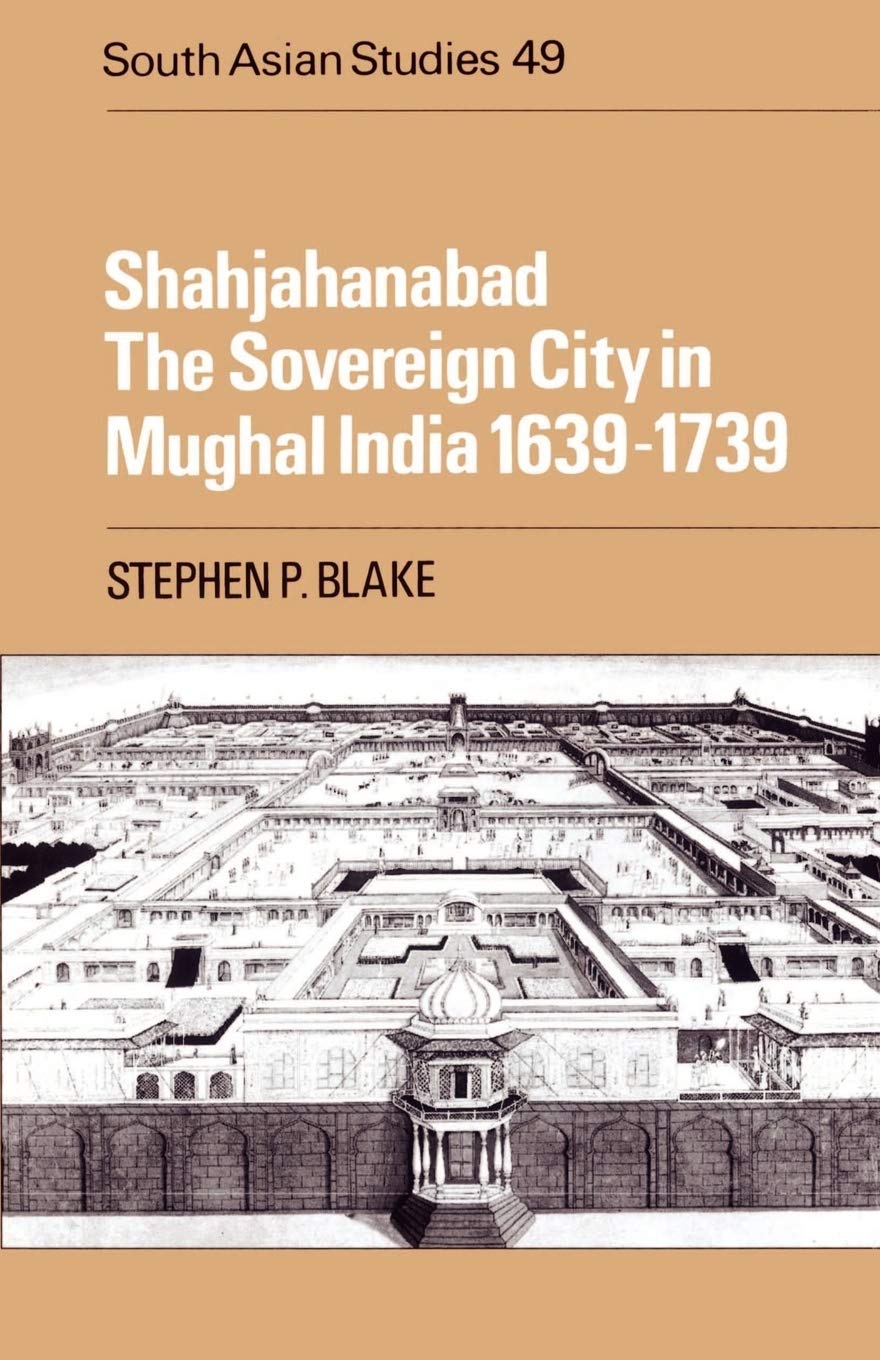 Shahjahanabad: The Sovereign City in Mughal India 1639-1739 (Cambridge South Asian Studies) Politics & History