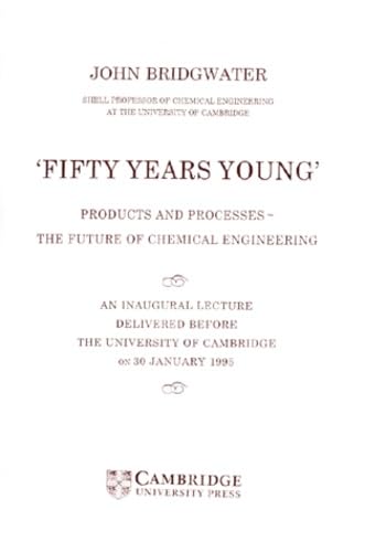 Fifty Years Young: Products and Processes-The Future of Chemical Engineering: An Inaugural Lecture Delivered Before the University of Cambridge on 30 January 1995 Business & Technology