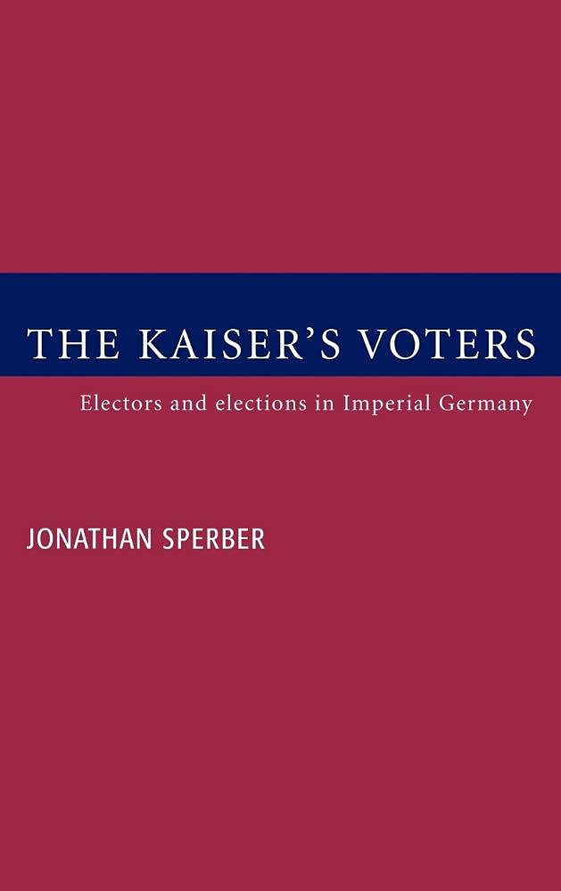 The Kaiser's Voters: Electors and Elections in Imperial Germany Politics & History