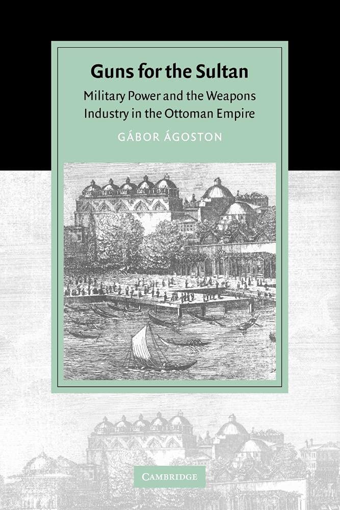 Guns for the Sultan: Military Power and the Weapons Industry in the Ottoman Empire (Cambridge Studies in Islamic Civilisation) Business, Finance & Career