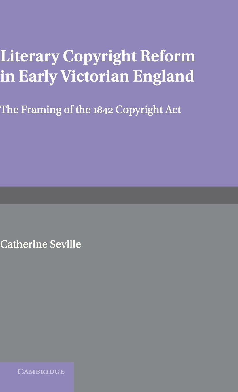 Literary Copyright Reform in Early Victorian England: The Framing of the 1842 Copyright Act (Cambridge Studies in English Legal History) Law