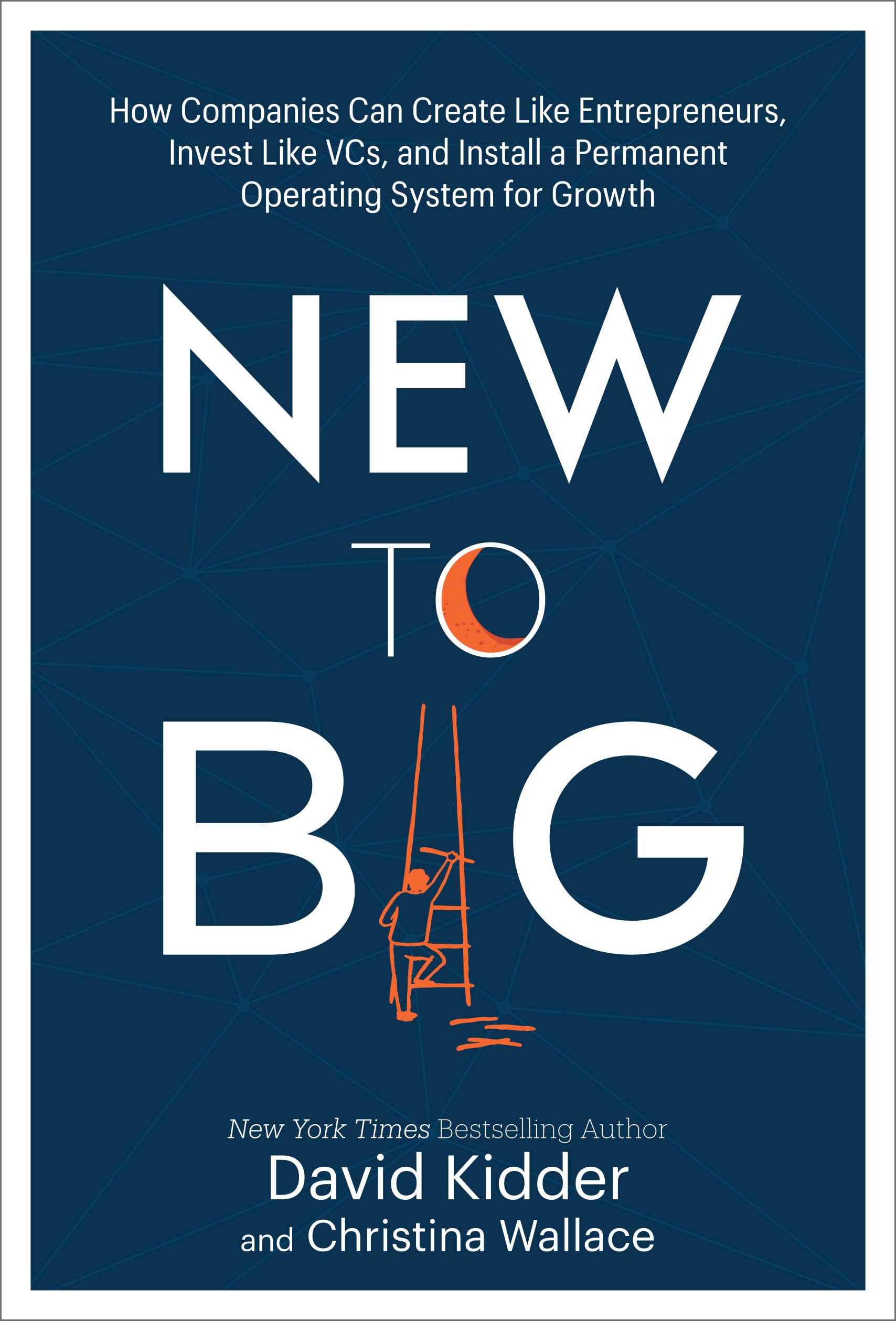 New to Big: How Companies Can Create Like Entrepreneurs, Invest Like VCs, and Install a Permanent Operating System for Growth Business, Finance & Career