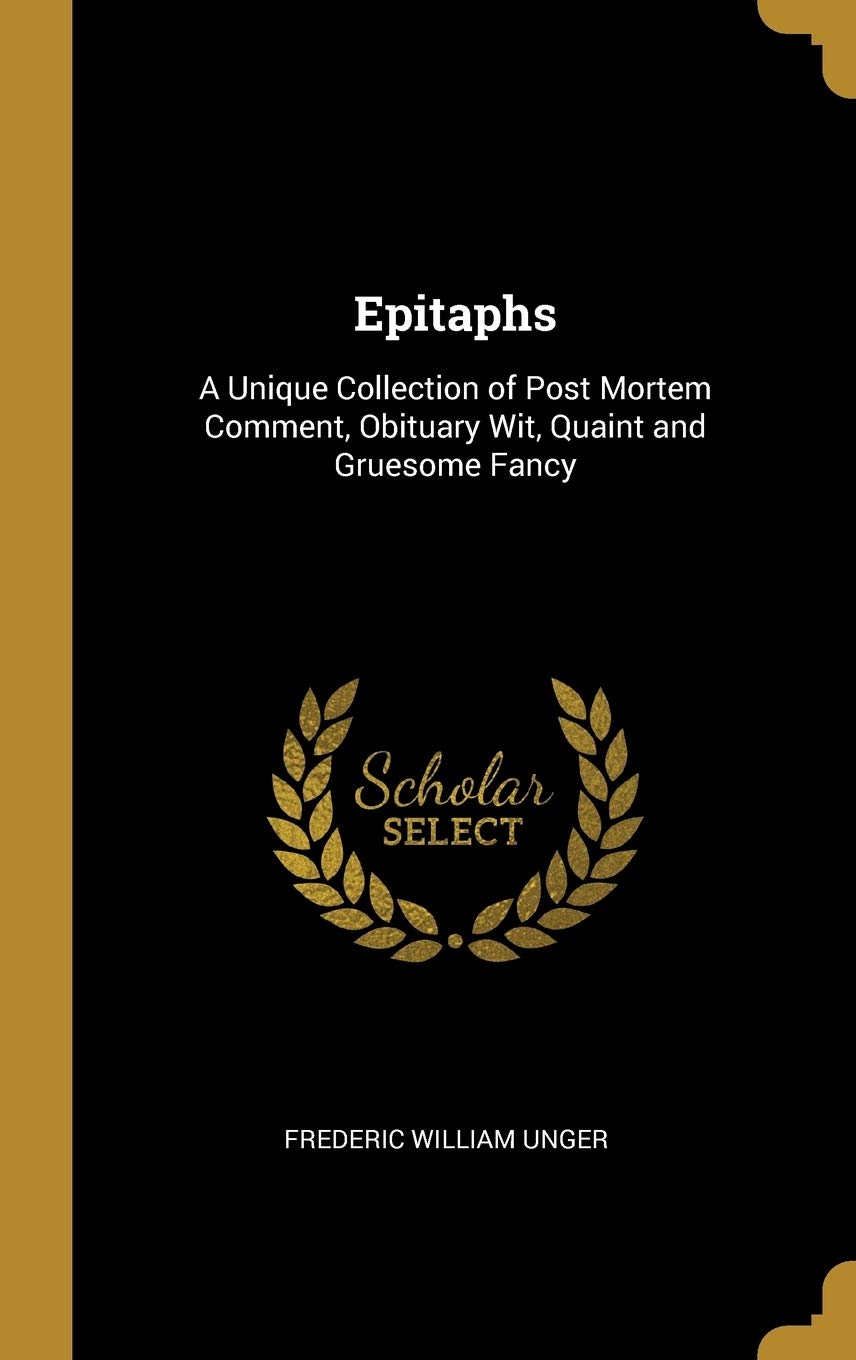 Epitaphs: A Unique Collection of Post Mortem Comment, Obituary Wit, Quaint and Gruesome Fancy Poetry