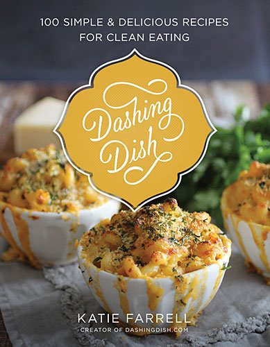 Dashing Dish: 100 Simple and Delicious Recipes for Clean Eating Cooking & Enjoying