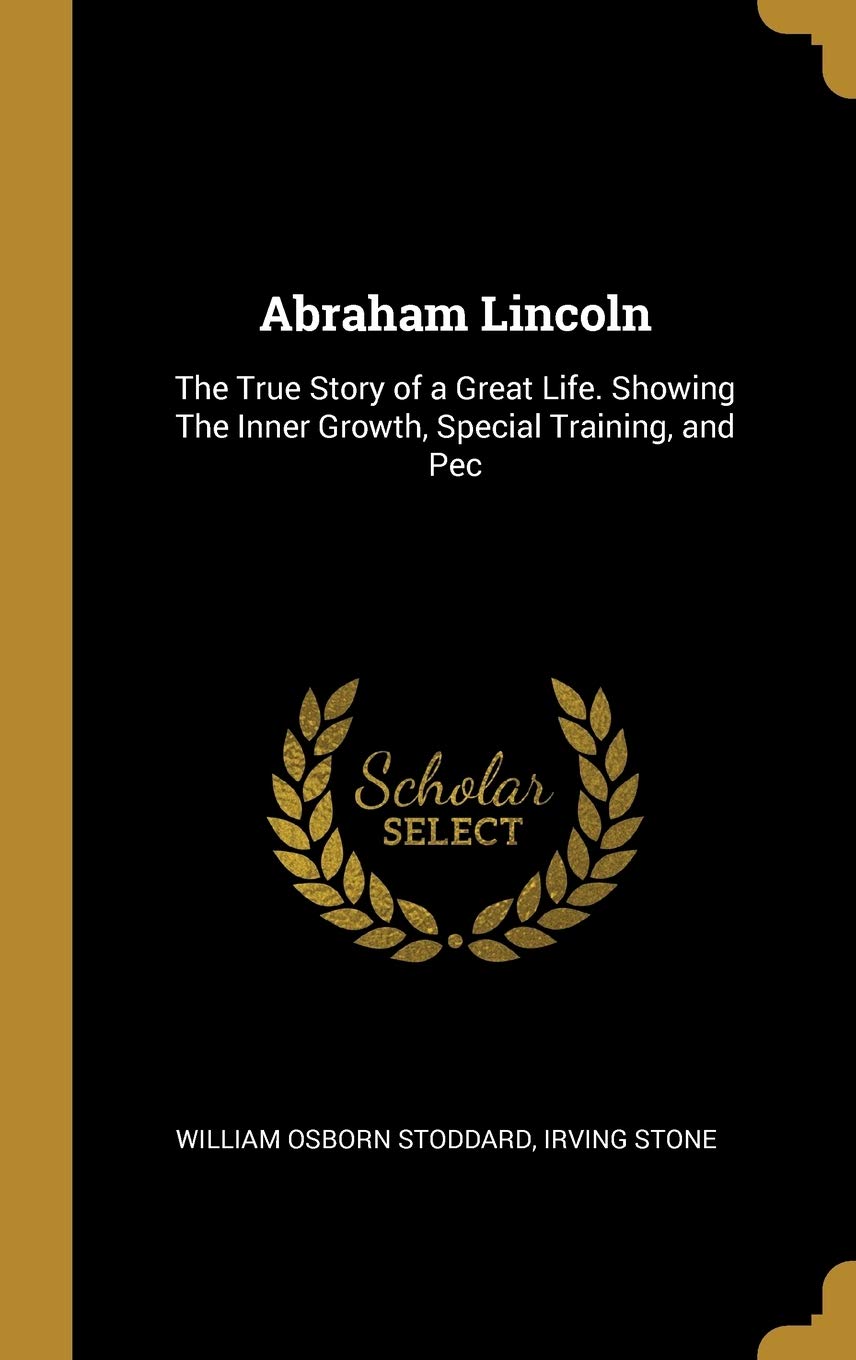 Abraham Lincoln: The True Story of a Great Life. Showing The Inner Growth, Special Training, and Pec Memories