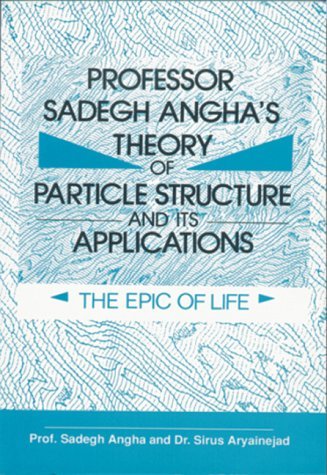 Professor Sadegh Angha's Theory of Particle Structure and Its Applications: The Epic of Life book