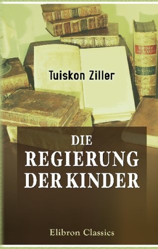 Die Regierung der Kinder: Für gebildete Aeltern, Lehrer und Studirende bearbeitet von Dr. Tuisco Ziller Education & Training