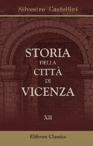 Storia della città di Vicenza: Ove si vedono i Fatti e le Guerre de'Vicentini così esterne come civili, dall'origine di essa Città sino all'anno 1630. Tomo 12 Politics & History