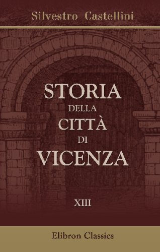 Storia della città di Vicenza: Ove si vedono i Fatti e le Guerre de'Vicentini così esterne come civili, dall'origine di essa Città sino all'anno 1630. Tomo 13 Politics & History