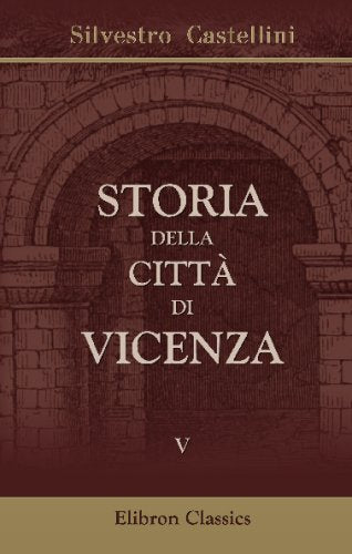 Storia della città di Vicenza: Ove si vedono i Fatti e le Guerre de'Vicentini così esterne come civili, dall'origine di essa Città sino all'anno 1630. Tomo 5 Politics & History