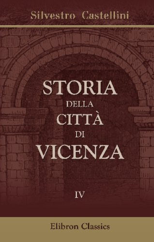 Storia della città di Vicenza: Ove si vedono i Fatti e le Guerre de'Vicentini così esterne come civili, dall'origine di essa Città sino all'anno 1630. Tomo 4 Politics & History