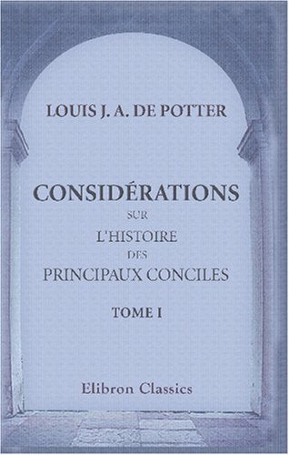 Considérations sur l'histoire des principaux Conciles: Depuis les Apôtres jusqu'au grand schisme d'occident, sous l'empire de Charlemagne. Tome 1 Politics & History